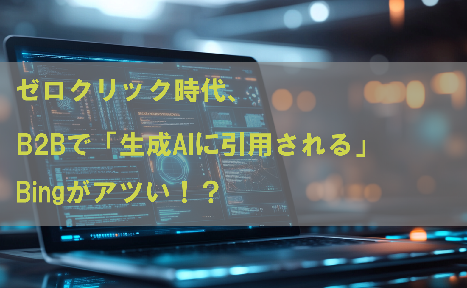 ゼロクリック時代、B2Bで「生成AIに引用される」には、Bingがアツい！？