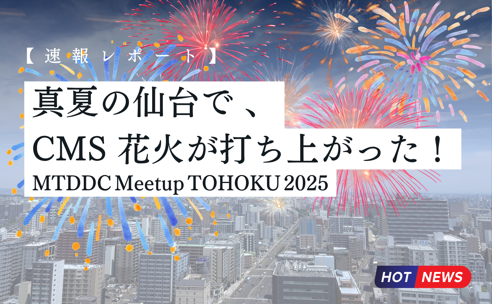 【速報レポート】MTDDC Meetup TOHOKU 2025 ：真夏の仙台で 、CMS 花火が打ち上がった！