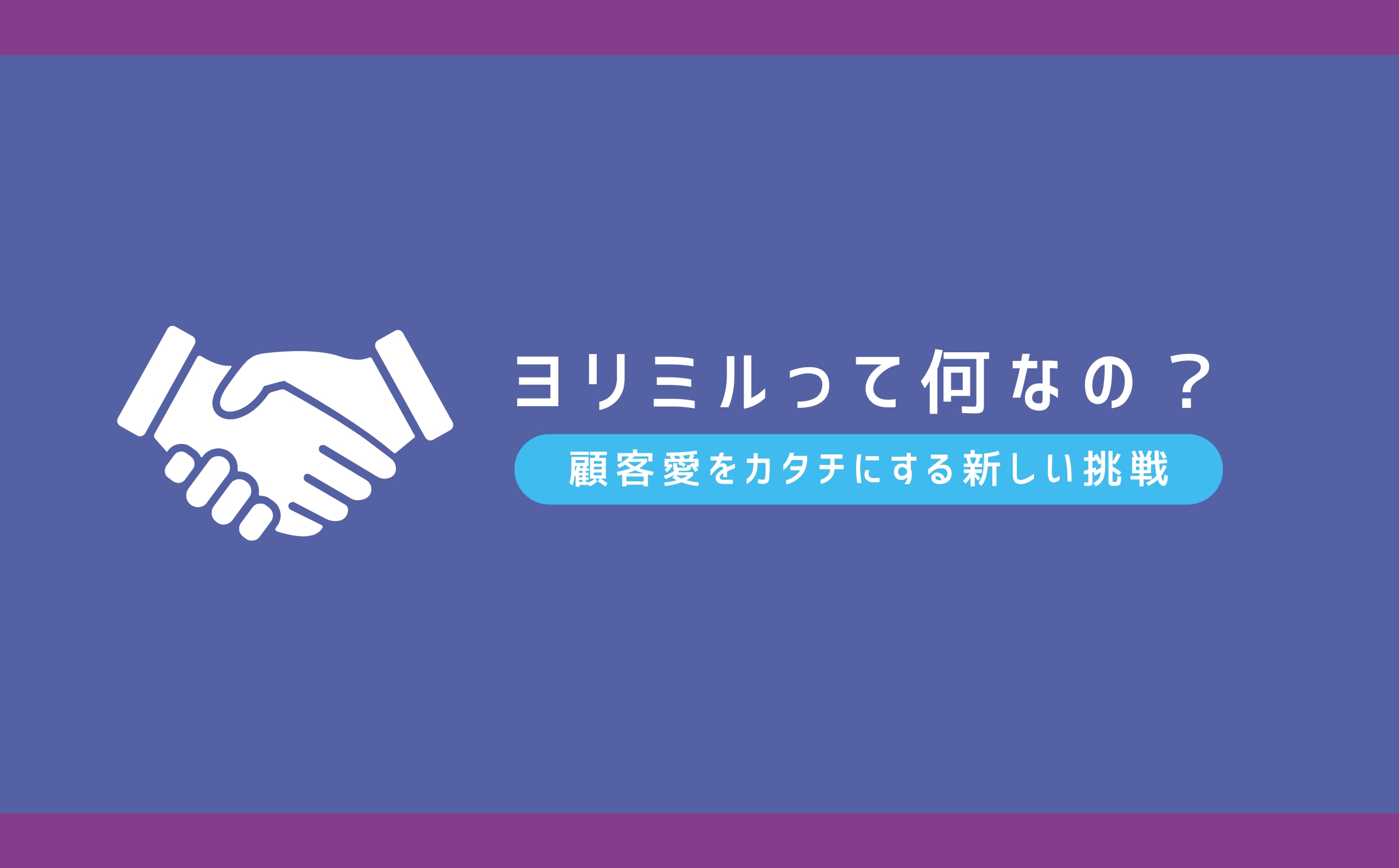 ヨリミルって何なの？顧客愛をカタチにする新しい挑戦